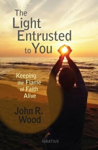 The Light Entrusted to You: Keeping the Flame of Faith Alive by John Wood